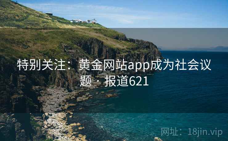 特别关注：黄金网站app成为社会议题 · 报道621
