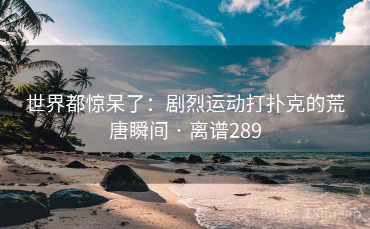 世界都惊呆了：剧烈运动打扑克的荒唐瞬间 · 离谱289