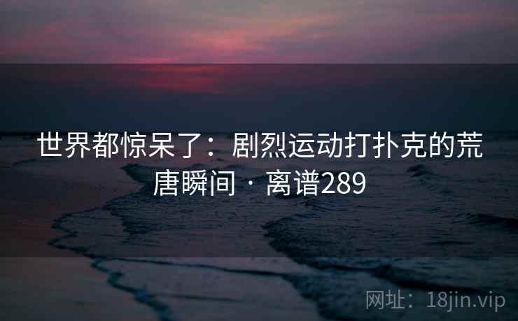 世界都惊呆了：剧烈运动打扑克的荒唐瞬间 · 离谱289