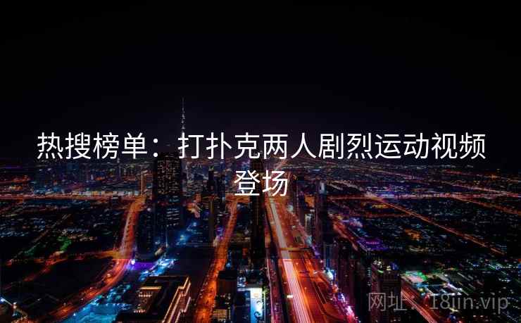 热搜榜单：打扑克两人剧烈运动视频登场  第1张