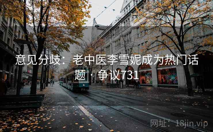 意见分歧：老中医李雪妮成为热门话题 · 争议731