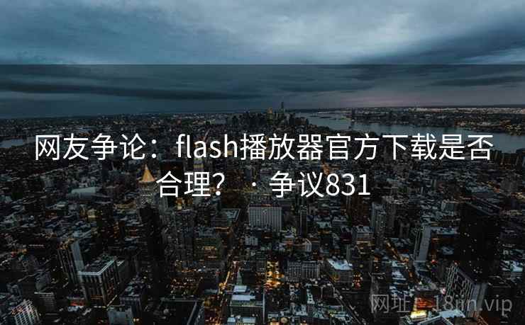 网友争论：flash播放器官方下载是否合理？ · 争议831