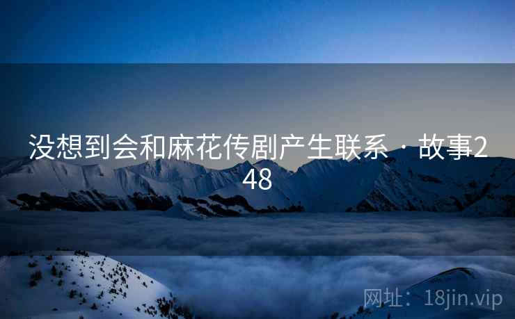 没想到会和麻花传剧产生联系 · 故事248