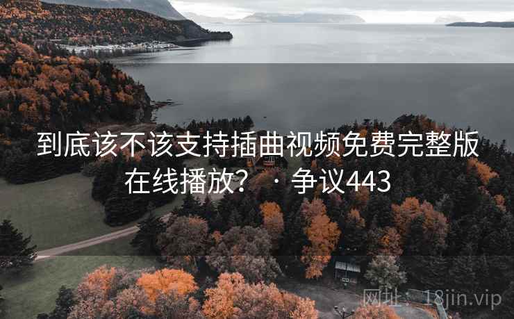 到底该不该支持插曲视频免费完整版在线播放？ · 争议443