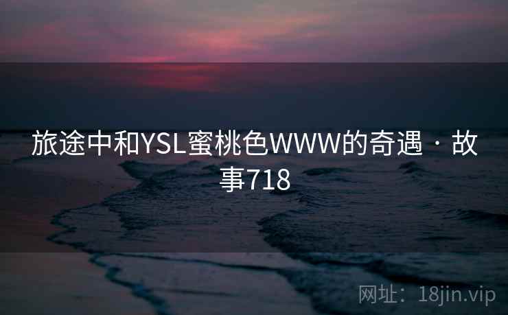 旅途中和YSL蜜桃色WWW的奇遇 · 故事718  第1张