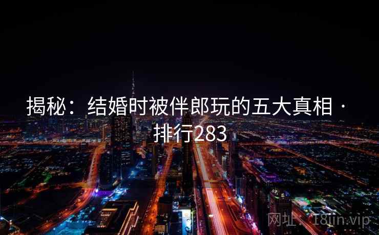 揭秘：结婚时被伴郎玩的五大真相 · 排行283