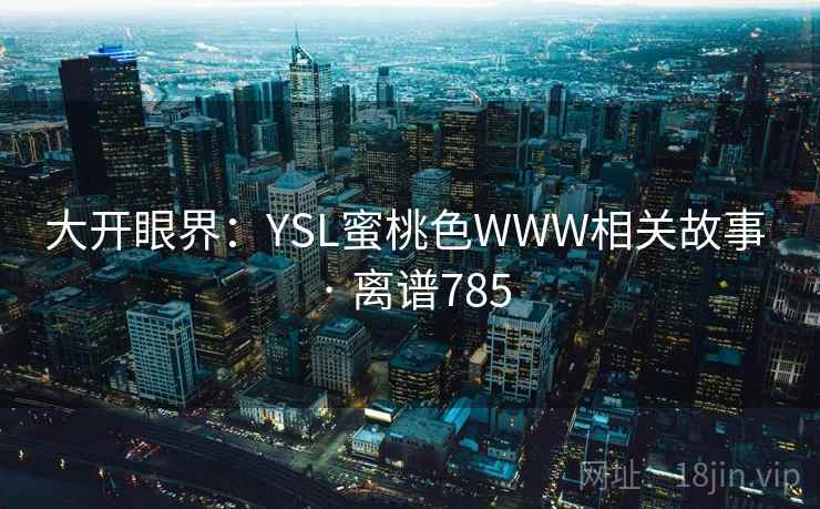 大开眼界：YSL蜜桃色WWW相关故事 · 离谱785
