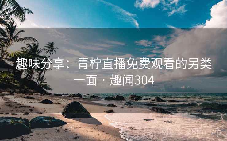 趣味分享:青柠直播免费观看的另类一面 · 趣闻304