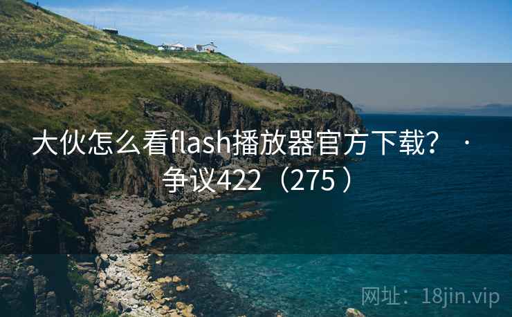 大伙怎么看flash播放器官方下载？ · 争议422（275 ）  第1张