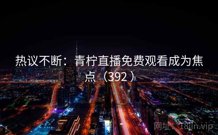 热议不断：青柠直播免费观看成为焦点（392 ）  第1张