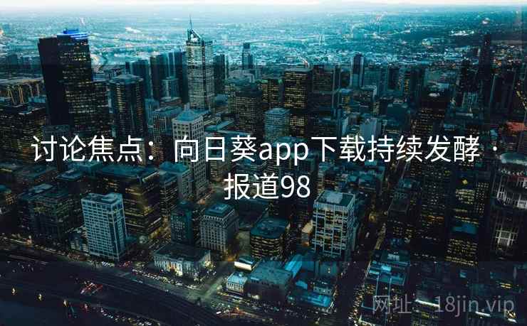 讨论焦点：向日葵app下载持续发酵 · 报道98  第1张