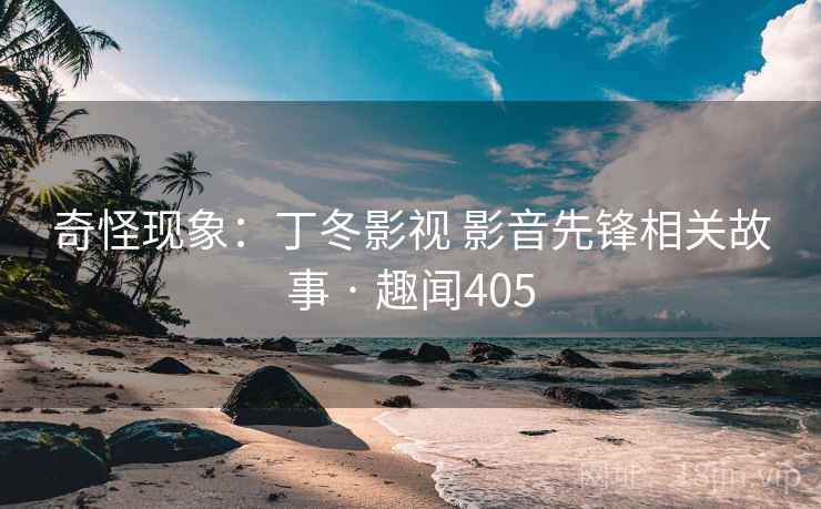 奇怪现象：丁冬影视 影音先锋相关故事 · 趣闻405