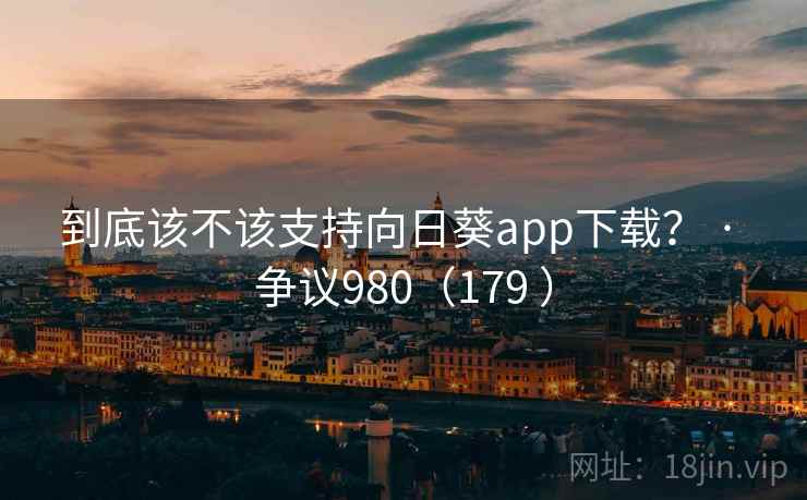 到底该不该支持向日葵app下载？ · 争议980（179 ）  第2张
