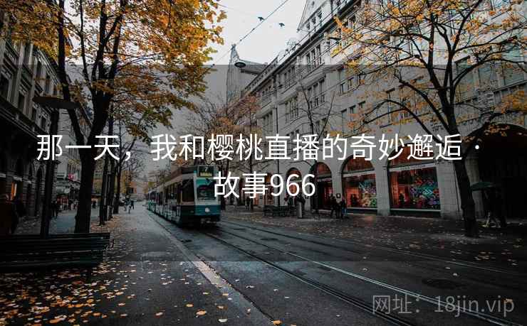 那一天，我和樱桃直播的奇妙邂逅 · 故事966  第1张