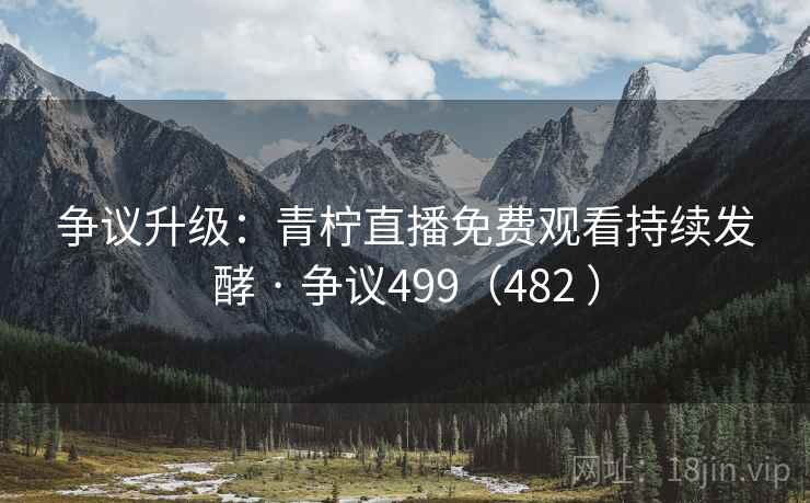 争议升级：青柠直播免费观看持续发酵 · 争议499（482 ）