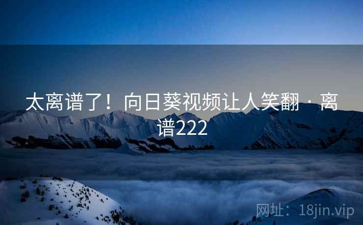 太离谱了！向日葵视频让人笑翻 · 离谱222  第1张