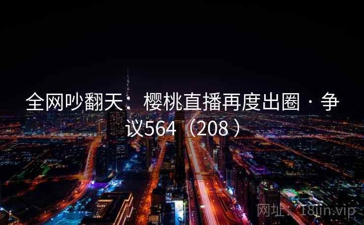 全网吵翻天：樱桃直播再度出圈 · 争议564（208 ）