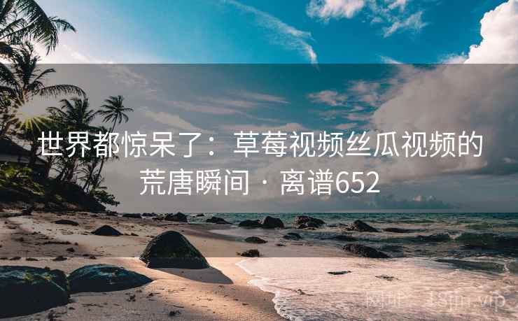 世界都惊呆了：草莓视频丝瓜视频的荒唐瞬间 · 离谱652