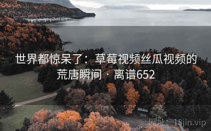 世界都惊呆了：草莓视频丝瓜视频的荒唐瞬间 · 离谱652