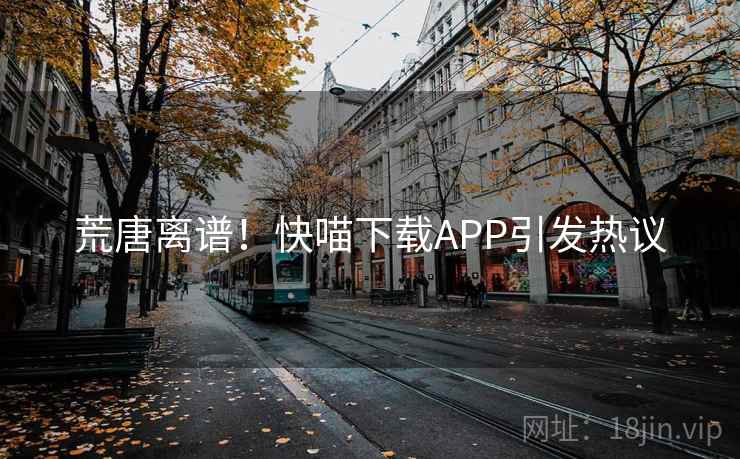 荒唐离谱！快喵下载APP引发热议  第2张