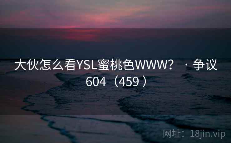 大伙怎么看YSL蜜桃色WWW？ · 争议604（459 ）