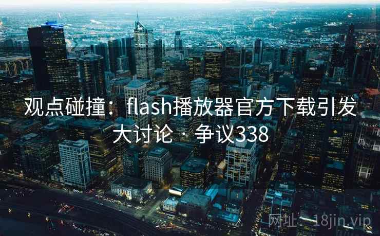 观点碰撞：flash播放器官方下载引发大讨论 · 争议338