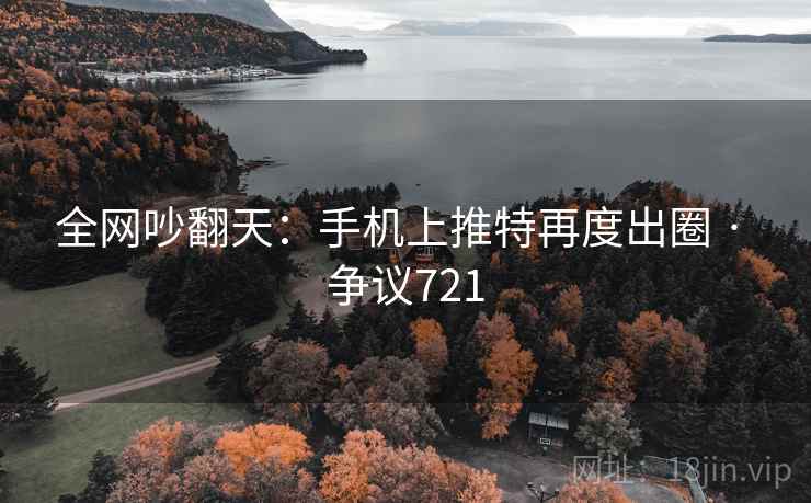 全网吵翻天：手机上推特再度出圈 · 争议721  第1张