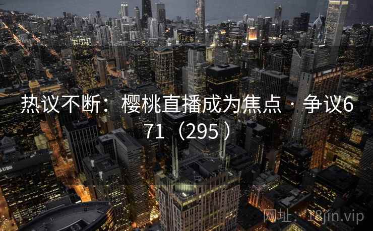 热议不断：樱桃直播成为焦点 · 争议671（295 ）