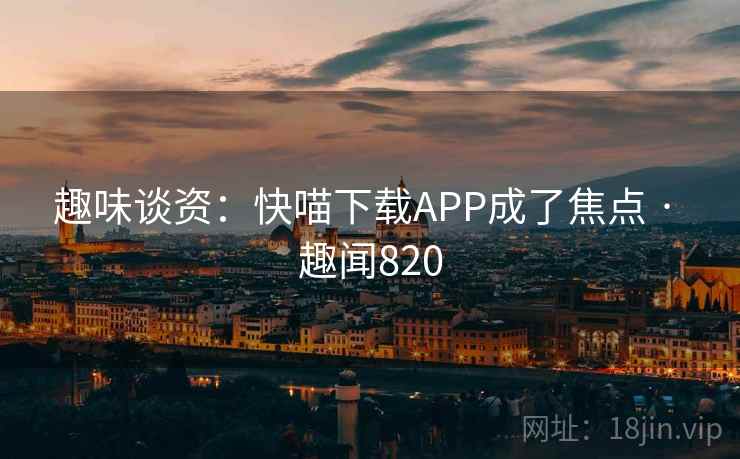 趣味谈资：快喵下载APP成了焦点 · 趣闻820  第1张