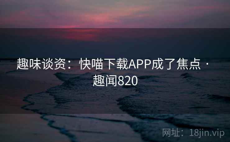 趣味谈资：快喵下载APP成了焦点 · 趣闻820  第2张