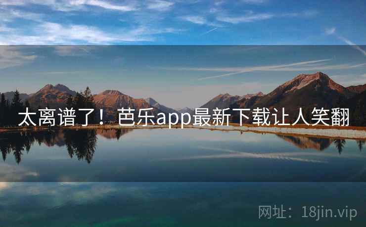 太离谱了！芭乐app最新下载让人笑翻