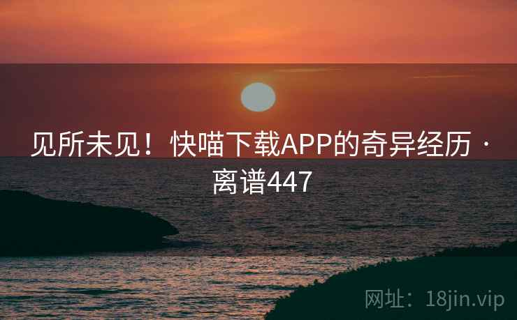 见所未见！快喵下载APP的奇异经历 · 离谱447  第1张