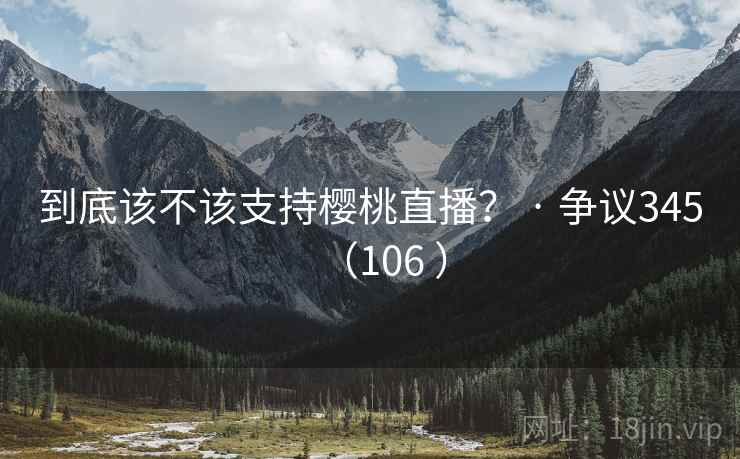 到底该不该支持樱桃直播？ · 争议345（106 ）