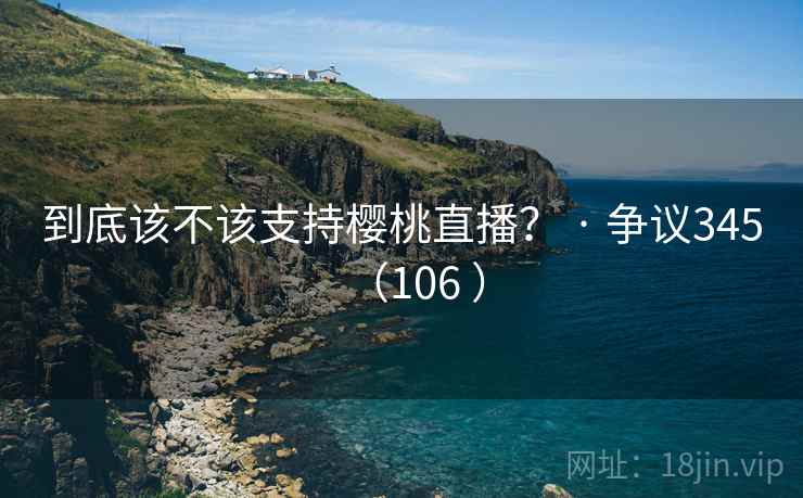 到底该不该支持樱桃直播？ · 争议345（106 ）