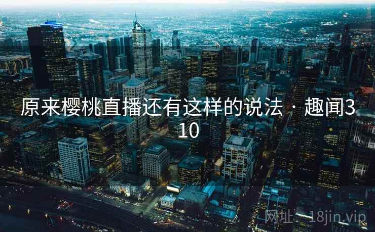 原来樱桃直播还有这样的说法 · 趣闻310