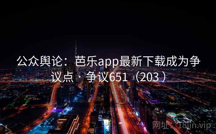 公众舆论：芭乐app最新下载成为争议点 · 争议651（203 ）