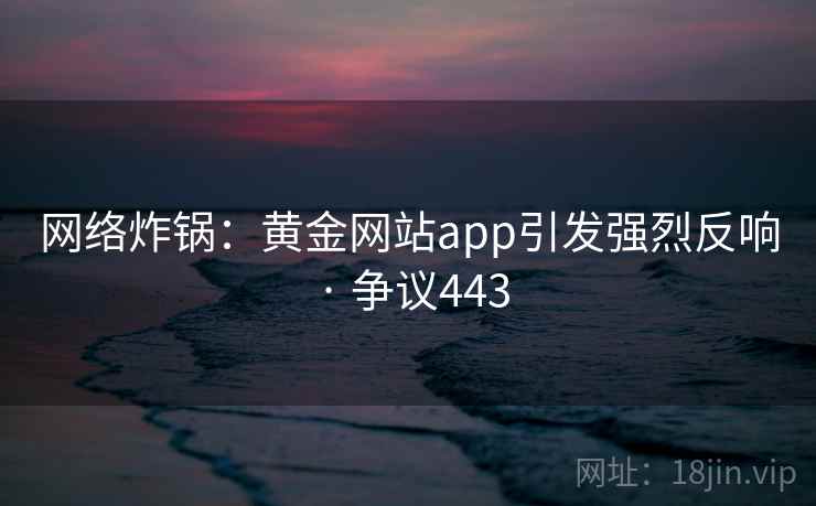 网络炸锅：黄金网站app引发强烈反响 · 争议443  第1张