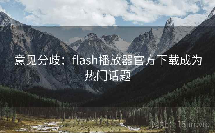 意见分歧：flash播放器官方下载成为热门话题